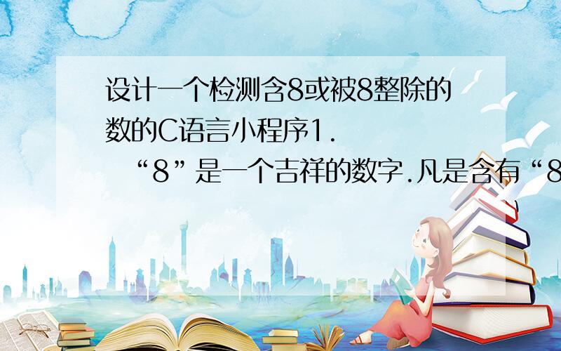 设计一个检测含8或被8整除的数的C语言小程序1.      “8”是一个吉祥的数字.凡是含有“8”或被“8”整除的数,我们都认为是吉祥数.请编写程序检测数字n(n