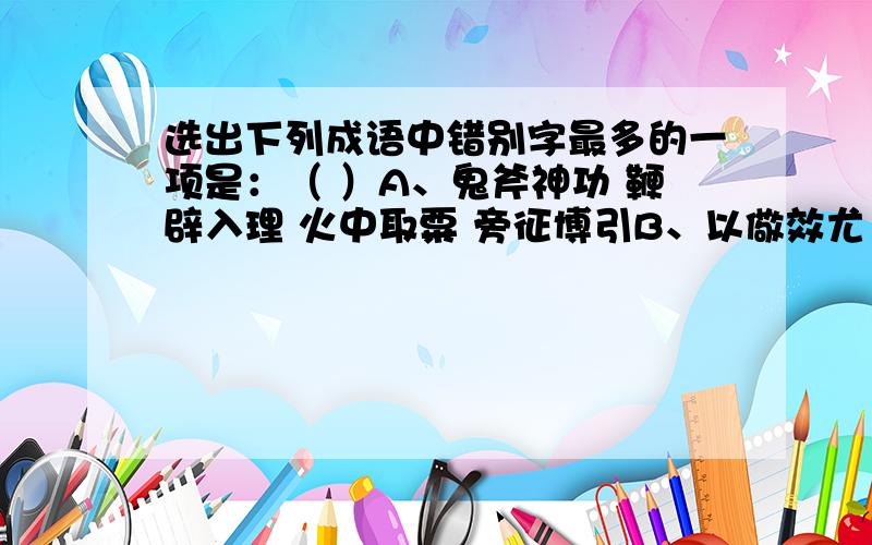 选出下列成语中错别字最多的一项是：（ ）A、鬼斧神功 鞭辟入理 火中取粟 旁征博引B、以儆效尤 开门揖盗 荼毒生灵 置若罔闻C、饮鸩效尤 各行其是 无稽之谈 凋虫小技D、饿殍遍野 铤而走