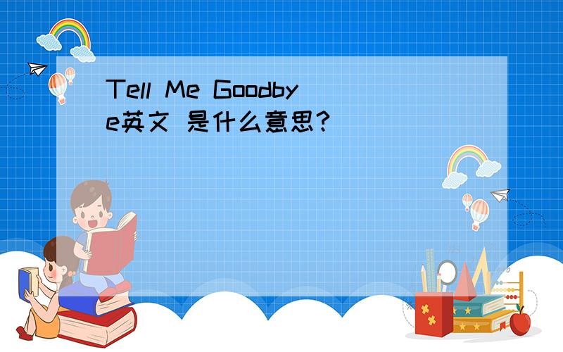 Tell Me Goodbye英文 是什么意思?