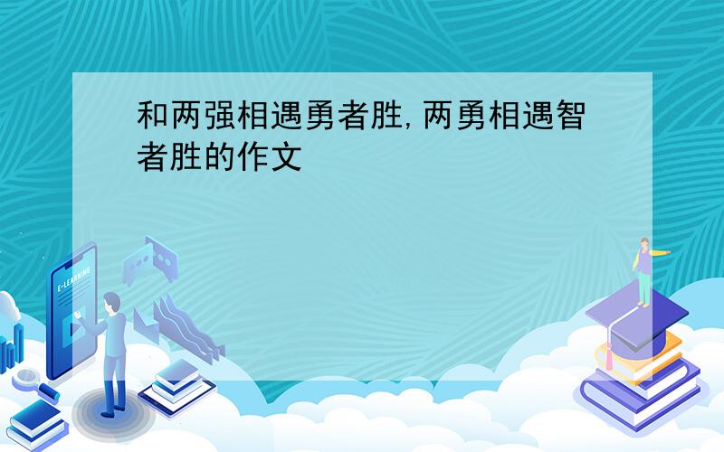 和两强相遇勇者胜,两勇相遇智者胜的作文