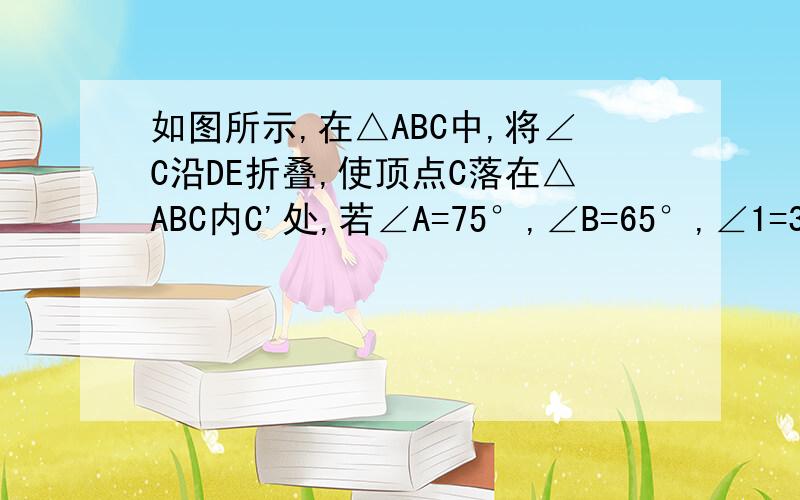 如图所示,在△ABC中,将∠C沿DE折叠,使顶点C落在△ABC内C'处,若∠A=75°,∠B=65°,∠1=30°,求∠2的度数