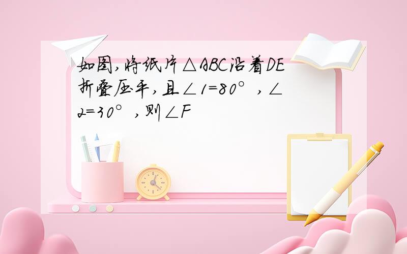 如图,将纸片△ABC沿着DE折叠压平,且∠1=80°,∠2=30°,则∠F