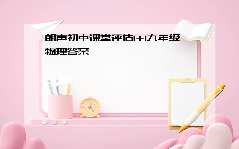 朗声初中课堂评估1+1九年级物理答案