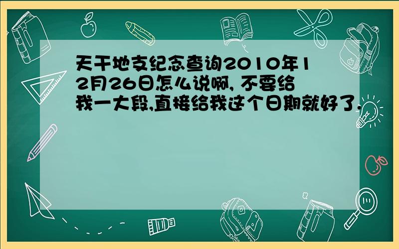 天干地支纪念查询2010年12月26日怎么说啊, 不要给我一大段,直接给我这个日期就好了.