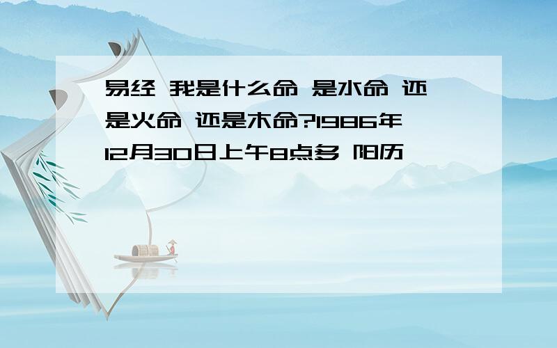 易经 我是什么命 是水命 还是火命 还是木命?1986年12月30日上午8点多 阳历