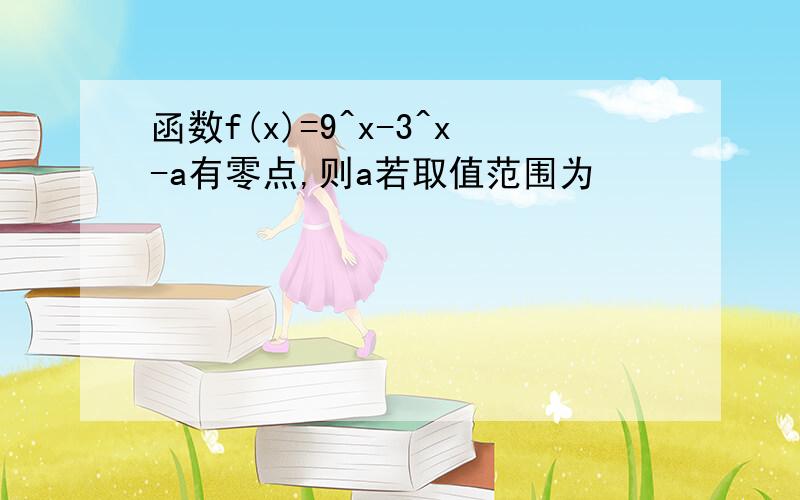 函数f(x)=9^x-3^x-a有零点,则a若取值范围为