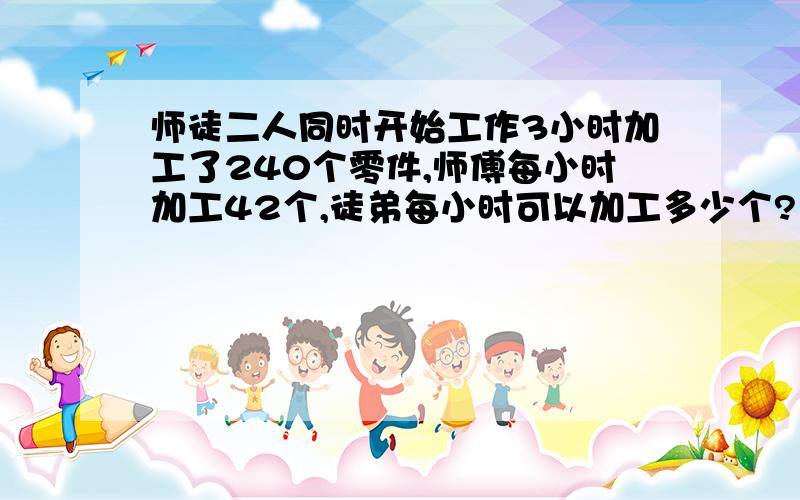 师徒二人同时开始工作3小时加工了240个零件,师傅每小时加工42个,徒弟每小时可以加工多少个?