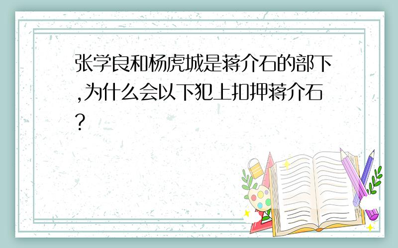 张学良和杨虎城是蒋介石的部下,为什么会以下犯上扣押蒋介石?