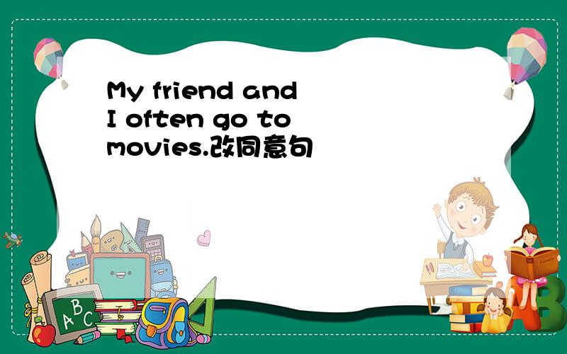 My friend and I often go to movies.改同意句