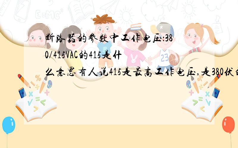 断路器的参数中工作电压：380/415VAC的415是什么意思有人说415是最高工作电压,是380伏的1.09倍,那为什么不用418呢,这是1.1倍,不更符合电压的波动范围的国标要求么