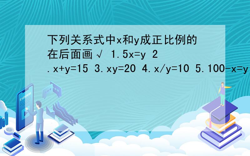 下列关系式中x和y成正比例的在后面画√ 1.5x=y 2.x+y=15 3.xy=20 4.x/y=10 5.100-x=y 6.24/x=y判断下列两种量是否成正比例并列出等量关系式 1.圆柱的高一定体积和底面积 2.同圆的直径和周长 3.大象的年