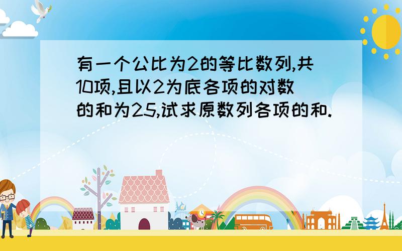 有一个公比为2的等比数列,共10项,且以2为底各项的对数的和为25,试求原数列各项的和.