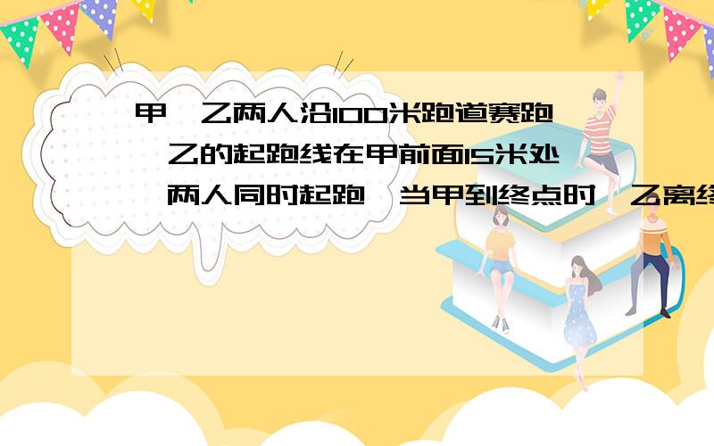 甲、乙两人沿100米跑道赛跑,乙的起跑线在甲前面15米处,两人同时起跑,当甲到终点时,乙离终点还有5米,甲在终点前多少米追上乙?（不用方程）