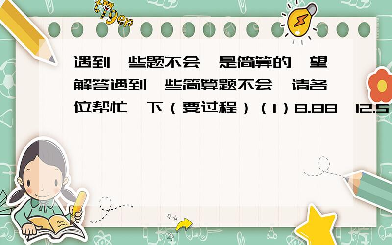 遇到一些题不会,是简算的,望解答遇到一些简算题不会,请各位帮忙一下（要过程）（1）8.88*12.5（2）2008*20072007-2006*20082008（3）2008+200.8+20.08+2.008+1992+199.2+19.92+1.992