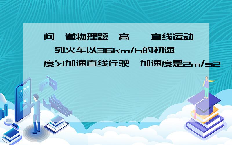 问一道物理题,高一,直线运动一列火车以36km/h的初速度匀加速直线行驶,加速度是2m/s2,经过5s它的速度是多大?如果此时突然制动,加速度大小变为1m/s2,则制动后经过多长时间可以停下来?