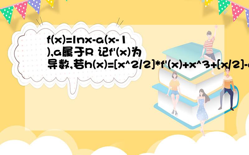 f(x)=lnx-a(x-1),a属于R 记f'(x)为导数,若h(x)=[x^2/2]*f'(x)+x^3+[x/2]-a在区间（1/2,3）上不单调,求a范围对h'(x)是否要判别式