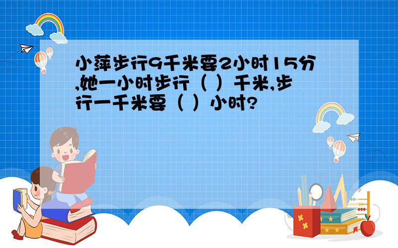 小萍步行9千米要2小时15分,她一小时步行（ ）千米,步行一千米要（ ）小时?