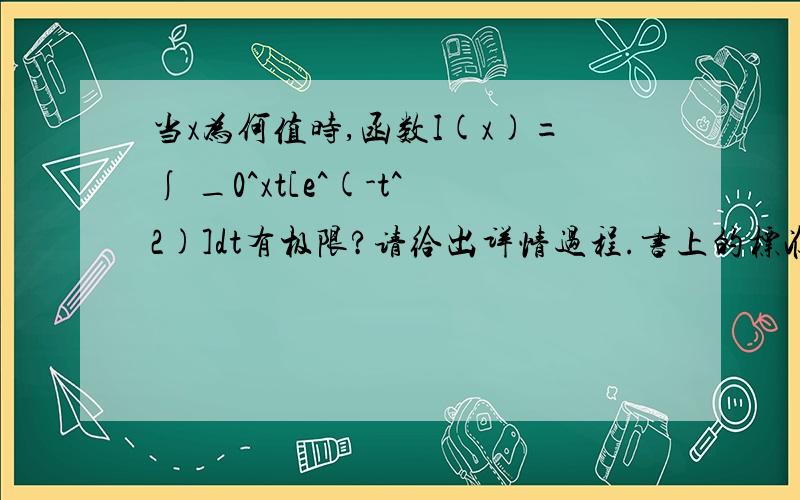 当x为何值时,函数I(x)=∫ _0^xt[e^(-t^2)]dt有极限?请给出详情过程.书上的标准答案是当x=0是函数有极限，但我不明白是怎么得来的！