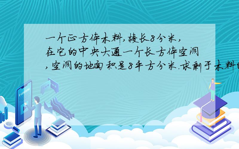 一个正方体木料,棱长8分米,在它的中央大通一个长方体空洞,空洞的地面积是8平方分米.求剩于木料的体积