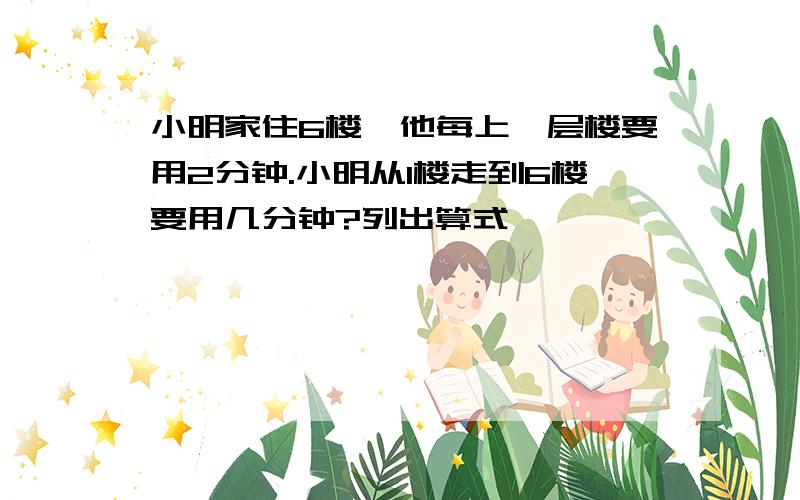 小明家住6楼,他每上一层楼要用2分钟.小明从1楼走到6楼要用几分钟?列出算式