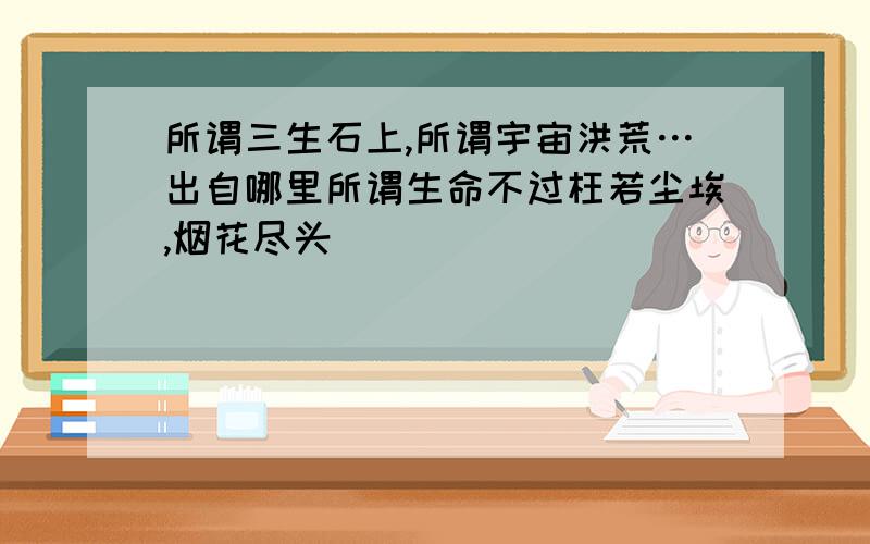 所谓三生石上,所谓宇宙洪荒…出自哪里所谓生命不过枉若尘埃,烟花尽头