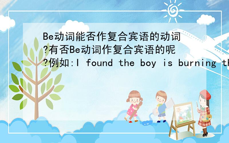 Be动词能否作复合宾语的动词?有否Be动词作复合宾语的呢?例如:I found the boy is burning the tree.