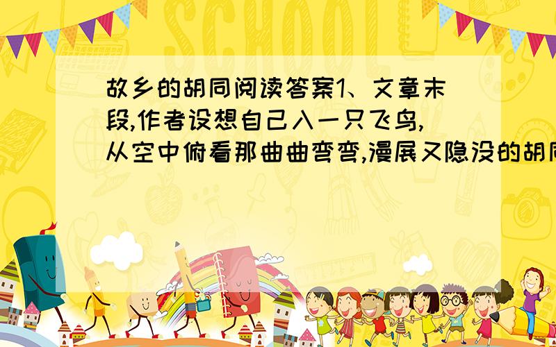 故乡的胡同阅读答案1、文章末段,作者设想自己入一只飞鸟,从空中俯看那曲曲弯弯,漫展又隐没的胡同,不知“是否可以看见了命运的构造?”那漫展的胡同和命运的构造有什么关系?请结合全文