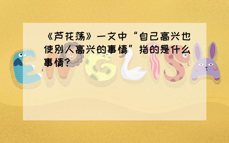 《芦花荡》一文中“自己高兴也使别人高兴的事情”指的是什么事情?