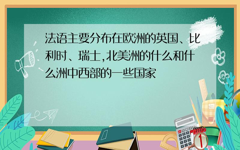 法语主要分布在欧洲的英国、比利时、瑞士,北美洲的什么和什么洲中西部的一些国家