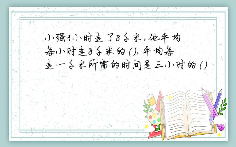 小强3小时走了8千米,他平均每小时走8千米的(),平均每走一千米所需的时间是三小时的()