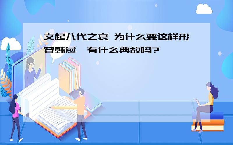 文起八代之衰 为什么要这样形容韩愈,有什么典故吗?