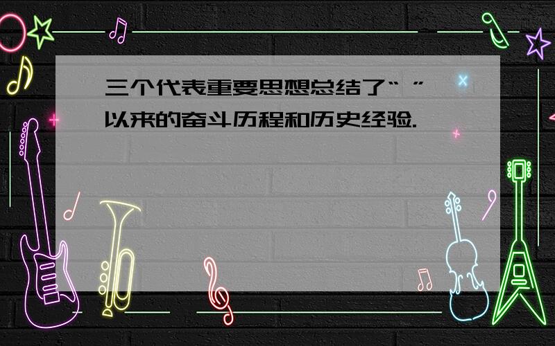 三个代表重要思想总结了“ ”以来的奋斗历程和历史经验.