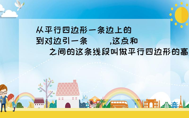 从平行四边形一条边上的（ ）到对边引一条（ ）,这点和（ ）之间的这条线段叫做平行四边形的高,这条对边叫做平行四边形的（ ）.