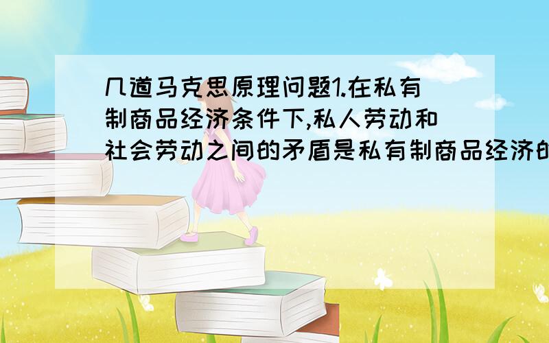 几道马克思原理问题1.在私有制商品经济条件下,私人劳动和社会劳动之间的矛盾是私有制商品经济的基本矛盾.在资本主义制度下,这种矛盾进一步发展成( ),即生产资料的资本主义私人占有和