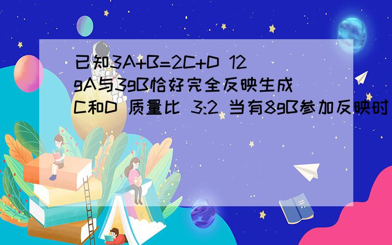 已知3A+B=2C+D 12gA与3gB恰好完全反映生成C和D 质量比 3:2 当有8gB参加反映时 生成D的质量多少?若B的相对分子质量为15 求A的相对分子量