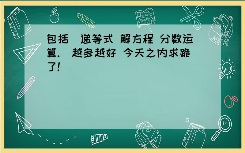 包括（递等式 解方程 分数运算.）越多越好 今天之内求跪了!