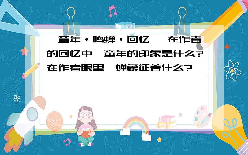 《童年·鸣蝉·回忆 》在作者的回忆中,童年的印象是什么?在作者眼里,蝉象征着什么?