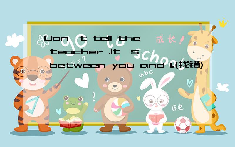 Don't tell the teacher .It's between you and I.(找错)