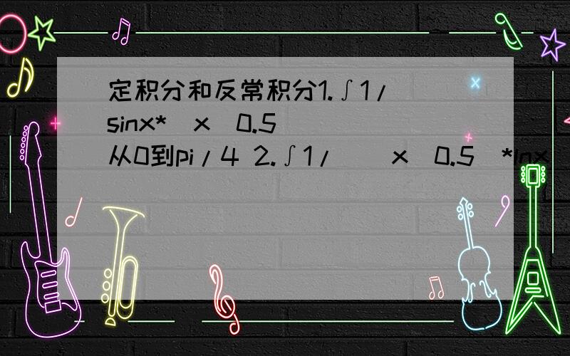 定积分和反常积分1.∫1/[sinx*(x^0.5)] 从0到pi/4 2.∫1/[(x^0.5)*lnx] 从2到正无限这两个积分是定积分还是反常积分?如何判断?若是广义积分,证明其存在性