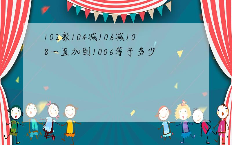 102家104减106减108一直加到1006等于多少