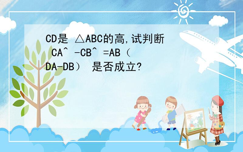 CD是 △ABC的高,试判断 CA^ -CB^ =AB（DA-DB） 是否成立?