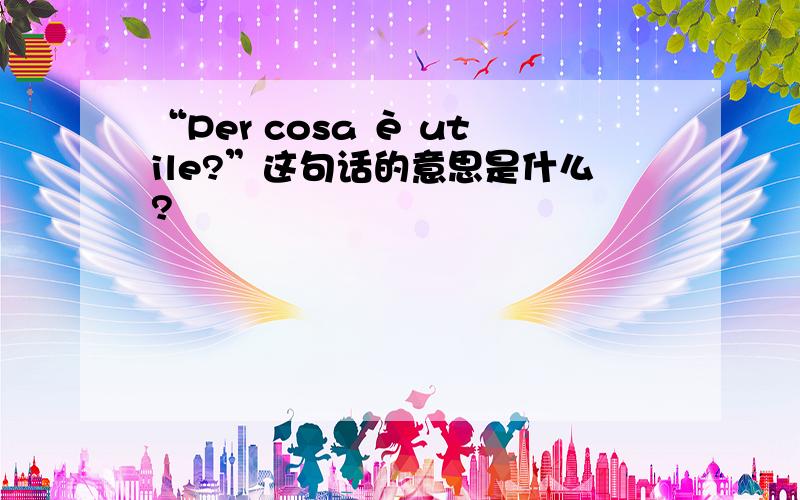 “Per cosa è utile?”这句话的意思是什么?