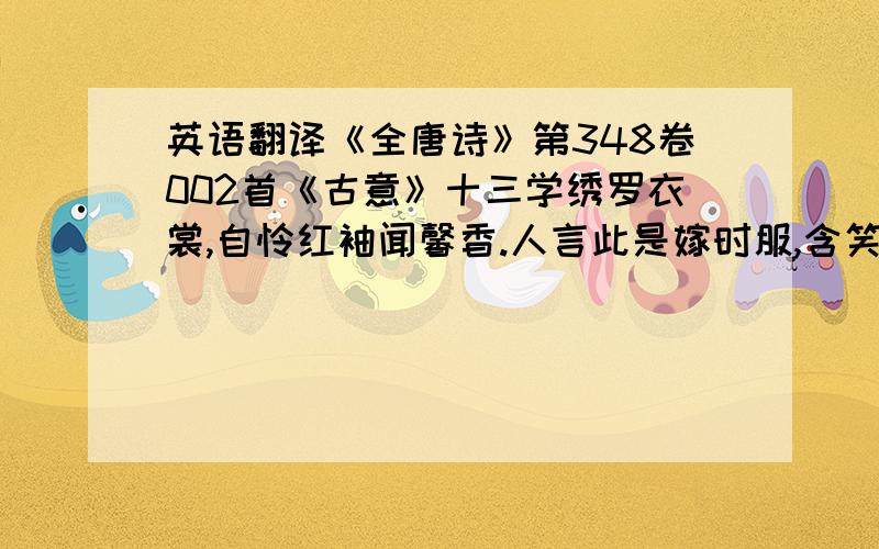 英语翻译《全唐诗》第348卷002首《古意》十三学绣罗衣裳,自怜红袖闻馨香.人言此是嫁时服,含笑不刺双鸳鸯.郎年十九髭未生,拜官天下闻郎名.车马骈阗贺门馆,自然不失为公卿.是时妾家犹未