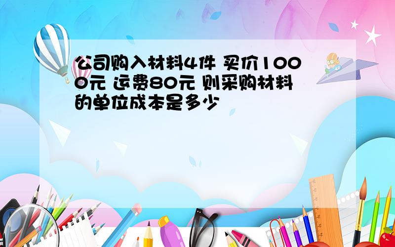 公司购入材料4件 买价1000元 运费80元 则采购材料的单位成本是多少