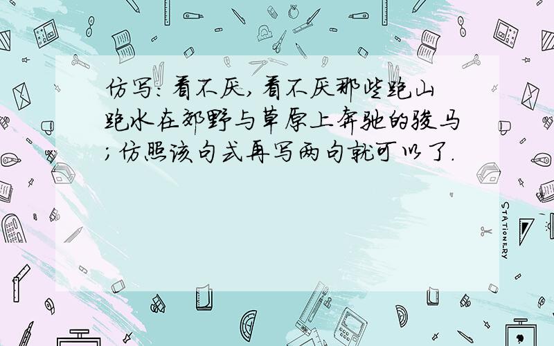 仿写：看不厌,看不厌那些跑山跑水在郊野与草原上奔驰的骏马；仿照该句式再写两句就可以了.