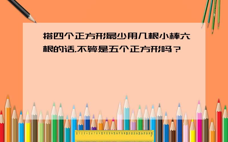 搭四个正方形最少用几根小棒六根的话，不算是五个正方形吗？