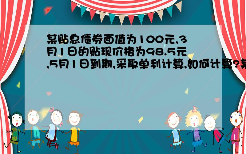 某贴息债券面值为100元,3月1日的贴现价格为98.5元,5月1日到期,采取单利计算,如何计算?某贴息债券面值为100元,3月1日的贴现价格为98元,5月1日到期,采取单利计算,则到期收益率为（ ）.A．1．5% B