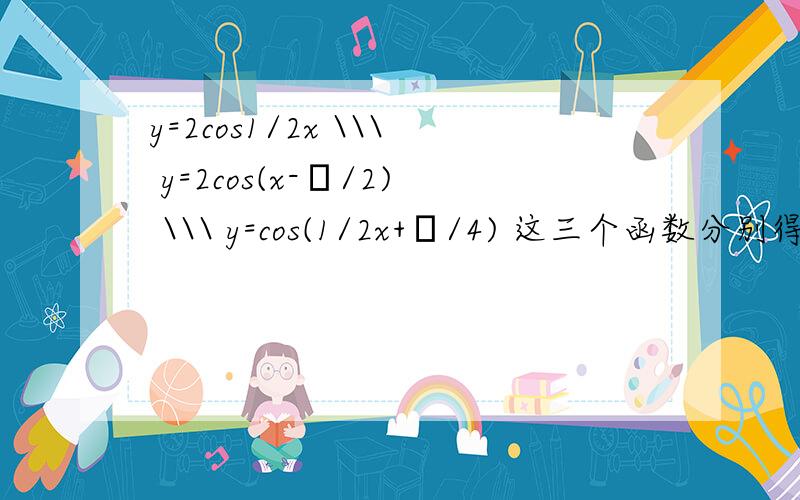 y=2cos1/2x \\\ y=2cos(x-π/2) \\\ y=cos(1/2x+π/4) 这三个函数分别得图像 最好有图·亲~求助啊!