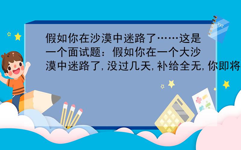 假如你在沙漠中迷路了……这是一个面试题：假如你在一个大沙漠中迷路了,没过几天,补给全无,你即将饥渴而死.但是这个时候,你捡到了一瓶毒酒,请问,你会怎么办.