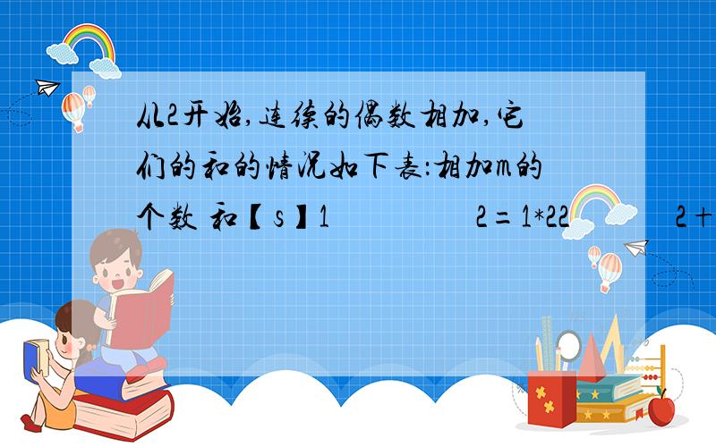 从2开始,连续的偶数相加,它们的和的情况如下表：相加m的个数 和【s】1                  2=1*22             2+4=6=2*33             2+4+6=12=3*44             2+4+6+8=20=4*55              2+4+6+8+10=30=5*6（1）按这个规律,